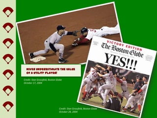 NEVER underestimate the value
  of a utility player!

Credit: Stan Grossfeld, Boston Globe
October 17, 2004




                                 Credit: Stan Grossfeld, Boston Globe
                                 October 28, 2004
 