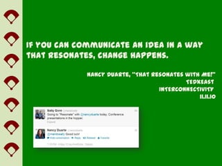 If you can communicate an idea in a way
that resonates, change happens.

             Nancy Duarte, “That Resonates with Me!”
                                           TEDxEast
                                   INTERCONNECTIVITY
                                               11.11.10
 