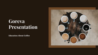 Goreva
Presentation
Education About Coffee
 