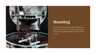 Roasting
Roasting is one of the important stages in making coffee
beans into coffee.When a coffee bean is roasted,it grows
nearly two times bigger and changes fromgreen to yellow
to brown.
 