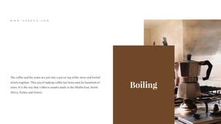Boiling
The coffee and the water are put into a poton top of the stove and boiled
slowly together. This way of making coffee has been used for hundreds of
years. It is the way that coffee is usually made in the Middle East, North
Africa,Turkey and Greece.
W W W . G O R E V A . C O M
 