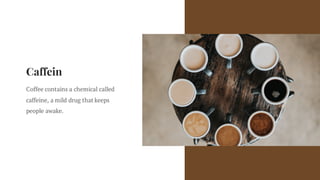 Caffein
Coffee contains a chemical called
caffeine, a mild drug that keeps
people awake.
 
