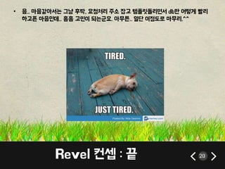 • 음.. 마음같아서는 그냥 후딱, 요청처리 주소 잡고 템플릿돌리면서 db만 어떻게 빨리 
하고픈 마음인데.. 흠흠 고민이 되는군요. 아무튼.. 일단 이정도로 마무리.^^ 
Revel 컨셉 : 끝 20 
 