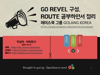 GO REVEL 구성, 
ROUTE 공부하면서 정리 
페이스북 그룹 GOLANG KOREA 
HTTPS://WWW.FACEBOOK.COM/GROUPS/GOLANGKO/ 
---------- 
1 
https://fb.com/me.adunhansa 
https://twitter.com/arahansa 
http://adunhansa.tistory.com/ 
ABOUT 
CONTACT 
SOURCE 
1 
 