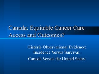 Canada: Equitable Cancer CareCanada: Equitable Cancer Care
Access and Outcomes?Access and Outcomes?
Historic Observational Evidence:
Incidence Versus Survival,
Canada Versus the United States
 