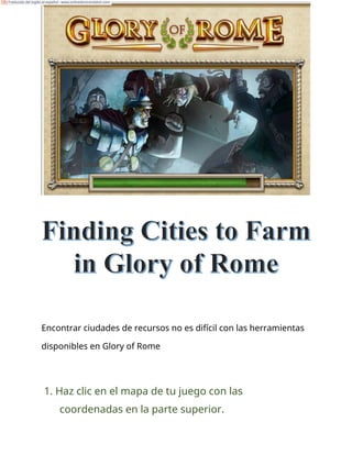 Encontrar ciudades de recursos no es difícil con las herramientas
disponibles en Glory of Rome
1. Haz clic en el mapa de tu juego con las
coordenadas en la parte superior.
Traducido del inglés al español - www.onlinedoctranslator.com
 