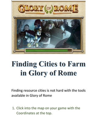 Finding resource cities is not hard with the tools
available in Glory of Rome
1. Click into the map on your game with the
Coordinates at the top.
 