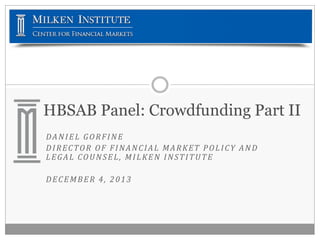 HBSAB Panel: Crowdfunding Part II
DANIEL GORFINE
DIRECTOR OF FINANCIAL MARKET POLICY AND
LEGAL COUNSEL, MILKEN INSTITUTE
DECEMBER 4, 2013

 