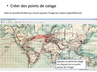 • Créer des points de calage
Dans la nouvelle fenêtre qui s’ouvre ajoutez l’image (ou raster) à géoréférencer
Ajoutez un point de calage
en cliquant sur un point
précis de l’image
 