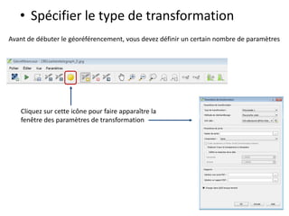• Spécifier le type de transformation
Avant de débuter le géoréférencement, vous devez définir un certain nombre de paramètres
Cliquez sur cette icône pour faire apparaître la
fenêtre des paramètres de transformation
 