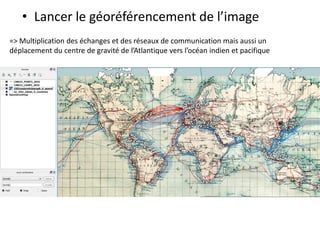 • Lancer le géoréférencement de l’image
=> Multiplication des échanges et des réseaux de communication mais aussi un
déplacement du centre de gravité de l’Atlantique vers l’océan indien et pacifique
 