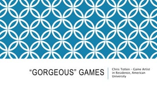 “GORGEOUS” GAMES
Chris Totten – Game Artist
in Residence, American
University
 