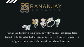Rananjay Exports is a global jewelry manufacturing firm
based in India which deals in more than a hundred varieties
of gemstones and a choice of metals and vermeil.
 