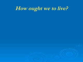 How ought we to live? 
