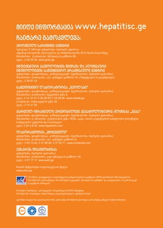 მიიღე ინფორმაცია www.hepatitisc.ge
ჩაიტარე გამოკვლევა:
ეროვნული სკრინინგ ცენტრი

ჰეპატიტი C სწრაფი ტესტირება. (სერვისი უფასოა)
ამჟამად პროგრამა პილოტურია და მიმდინარეობს 2012 წლის ბოლომდე.
მისამართი: ქ.თბილისი, წერეთლის გამზირი 69.
ტელ.: 2 20 35 35 www.gnsc.ge

ინფექციური პათოლოგიის შიდსის და კლინიკური
იმუნოლოგიის სამეცნიერო პრაქტიკული ცენტრი

ტესტირება. დიაგნოსტიკა. კონსულტაციები. მკურნალობა. (სერვისი ფასიანია)
მისამართი: ქ.თბილისი, ალ. ყაზბეგის გამზირი 16. (ინფექციური საავადმყოფო)
ტელ.: 2 39 91 43

სამედიცინო ლაბორატორია „ნეოლაბი“

ტესტირება. დიაგნოსტიკა. კონსულტაციები. მკურნალობა. (სერვისი ფასიანია)
მისამართი: ქ.თბილისი, ნუცუბიძის ქუჩა 8.
ტელ: 2 14 14 47/ 2 39 28 03/ 2 39 28 96 www.neolab.ge
ქ.რუსთავი, რუსთაველის ქუჩა 20
ტელ.: 2 14 21 00

ქართულ-ფრანგული ერთობილივი ჰეპატოლოგიური კლინიკა „ჰეპა“
ტესტირება. დიაგნოსტიკა. კონსულტაციები. მკურნალობა. (სერვისი ფასიანია)
მისამართი: ქ. თბილისი, ლუბლიანას ქუჩა 18/20, აკად. ოთარ ღუდუშაურის სახელობის ეროვნული
სამედიცინო ცენტრის მე-3 სართული.
ტელ: 2 54 0.8 55 www.hepaclinic.com

ლაბორატორია „მრჩეველი“

ტესტირება. დიაგნოსტიკა. კონსულტაციები. მკურნალობა. (სერვისი ფასიანია)
მისამართი: ქ.თბილისი, ალ. ყაზბეგის გამზირი 9.
ტელ.: 2 93 10 00, 2 37 88 48, 2 37 00 71 www.mrcheveli.com

ექსპრეს დიაგნოსტიკა

ტესტირება. (სერვისი ფასიანია)
მისამართი: ქ.თბილისი, ვაჟა-ფშაველას გამზირი 16.
ტელ.: 2 47 17 17 www.exdi.ge
ზიანის შემცირების საქართველოს ქსელი
www.ziani.ge
ბროშურა დაბეჭდილია საფრანგეთის განვითარების სააგენტოს (AFD) ფინანსური მხარდაჭერით.
ბროშურაში გამოთქმული მოსაზრებები ეკუთვნის „მსოფლიოს ექიმებს“ და ყოველთვის არ გამოხატავს
სააგენტოს პოზიციას.
ბროშურა შეიმუშავა ფრანგულმა ორგანიზაციამ SOS Hepatites.
ბროშურაში არსებული ინფორმაცია დადასტურებულია ექიმების მიერ.
უღრმესი მადლობა ქალბატონ ირმა კირთაძეს ბროშურის ქართულ ვარიანტზე გაწეული მუშაობისთვის.

 
