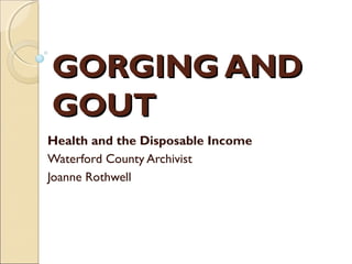 GORGING AND
GOUT
Health and the Disposable Income
Waterford County Archivist
Joanne Rothwell
 