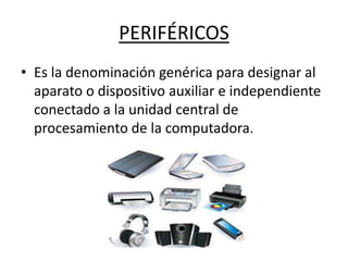 PERIFÉRICOS
• Es la denominación genérica para designar al
aparato o dispositivo auxiliar e independiente
conectado a la unidad central de
procesamiento de la computadora.
 