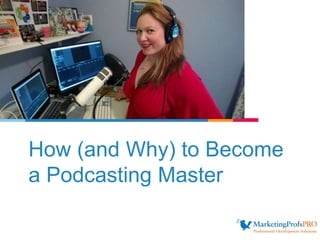 How (and Why) to Become
a Podcasting Master
 