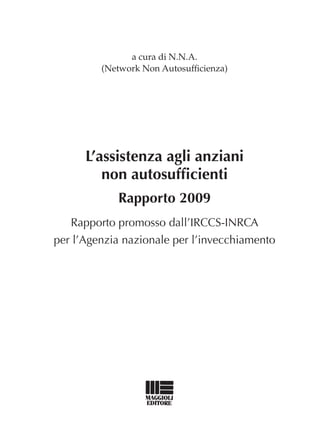 a cura di N.N.A.
         (Network Non Autosufficienza)




      L’assistenza agli anziani
         non autosufficienti
            Rapporto 2009
   Rapporto promosso dall’IRCCS-INRCA
per l’Agenzia nazionale per l’invecchiamento
 