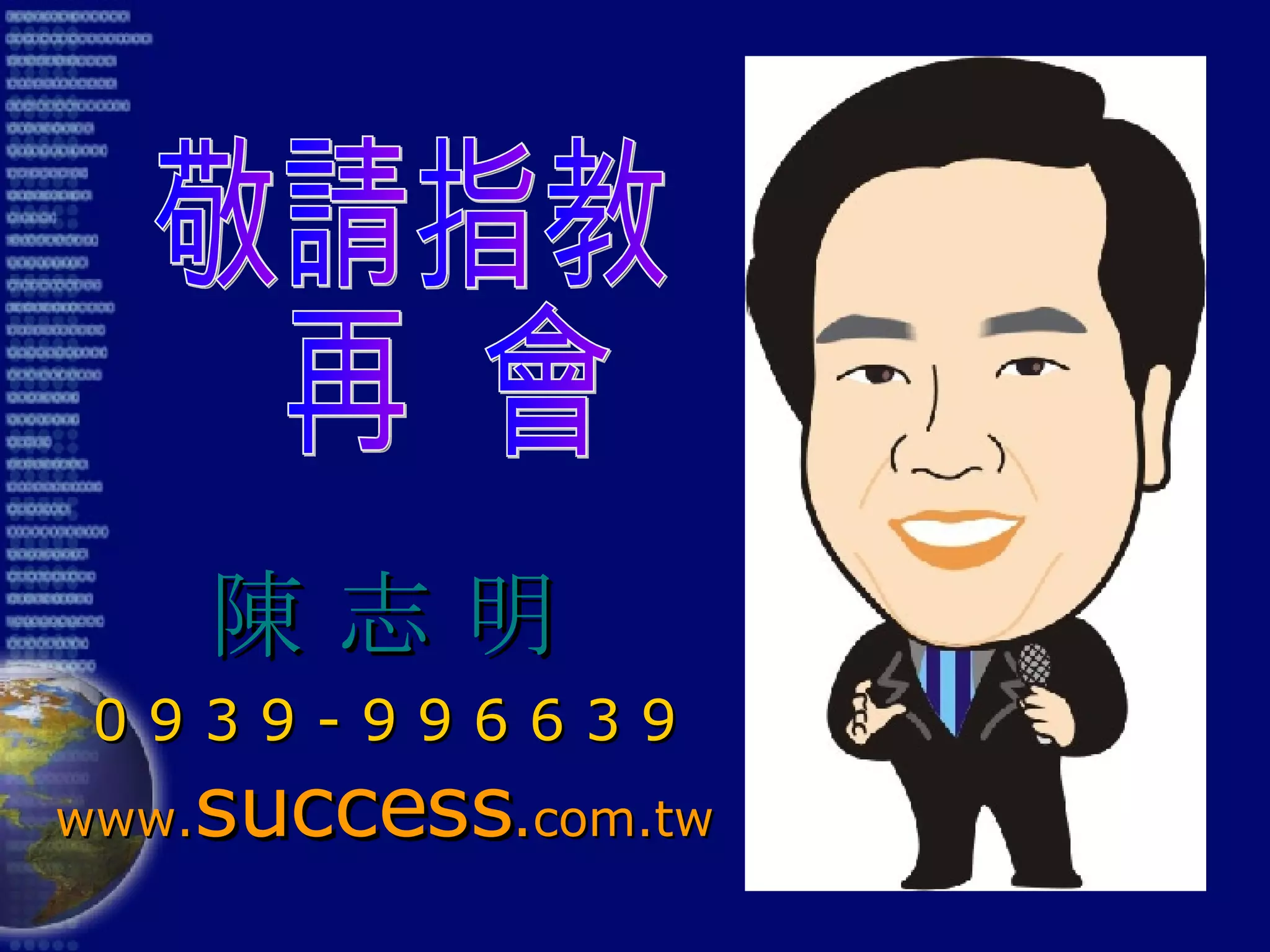 敬請指教 再  會 陳 志 明 0 9 3 9 - 9 9 6 6 3 9 www. success . com.tw 