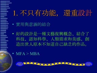 1. 不只有功能，還重 設計 實用與意涵的結合 好的設計是一種文藝復興概念、結合了科技、認知科學、人類需求和美感、創造出世人原本不知道自己缺乏的作品。 MFA > MBA 