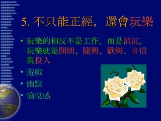 5. 不只能正經，還會 玩樂 玩樂的相反不是工作，而是 消沉 。玩樂就是 開朗 、 隨興 、 歡樂 、 自信 與 投入 遊戲 幽默 愉悅感 