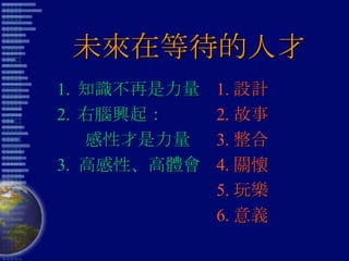 未來在等待的人才 知識不再是力量 右腦興起： 感性才是力量 3.  高感性、高體會 1. 設計 2. 故事 3. 整合 4. 關懷 5. 玩樂 6. 意義 