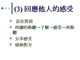 (3) 回應他人的感受 記住對話 持續的 聆聽 -> 了解 -> 感受 -> 再聆聽 分享感受 接納對方 