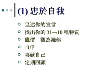 (1) 忠於自我 呈述你的宣言 找出你的 31->10 種特質 以價值觀為羅盤 自信 喜歡自己 定期回顧 
