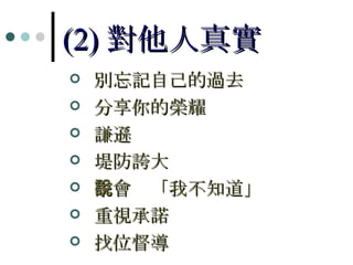 (2) 對他人真實 別忘記自己的過去 分享你的榮耀 謙遜 堤防誇大 學會說「我不知道」 重視承諾 找位督導 