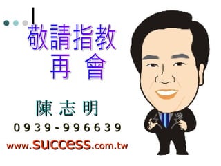 敬請指教 再  會 陳 志 明 0 9 3 9 - 9 9 6 6 3 9 www. success . com.tw 