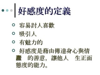 好感度的定義 容易討人喜歡 吸引人 有魅力的 好感度是藉由傳達身心與情緒  的善意，讓他人產生正面態度的能力。 