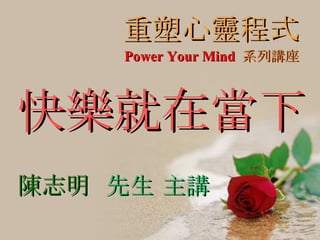 重塑心靈程式 快樂就在當下 陳志明  先生 主講 Power Your Mind   系列講座 