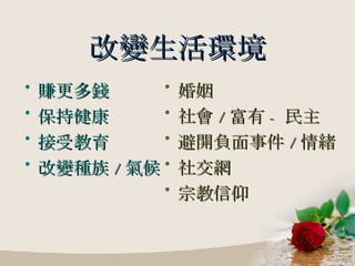 改變生活環境 賺更多錢 保持健康 接受教育 改變種族 / 氣候 婚姻 社會 / 富有 - 民主 避開負面事件 / 情緒 社交網 宗教信仰 