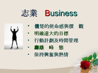志業  B usiness 清楚的使命感與價值觀 明確遠大的目標 行動計劃及時間管理 身心巔峰狀態 保持興奮與熱情 