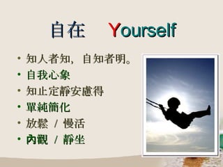 自在   Y ourself 知人者知，自知者明。 自我心象 知止定靜安慮得 單純簡化 放鬆  /  慢活 內觀  /  靜坐 