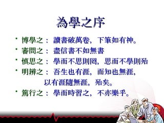 為學之序 博學之 ： 讀書破萬卷，下筆如有神。 審問之 ： 盡信書不如無書 慎思之 ： 學而不思則罔，思而不學則殆 明辨之 ： 吾生也有涯，而知也無涯， 以有涯隨無涯，殆矣。 篤行之 ： 學而時習之，不亦樂乎。 
