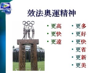效法奧運精神 更 高 更 快 更 遠 更 多 更 好 更 快 更 省 更 新 更 美 