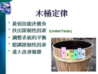 木桶定律 最弱技能決勝負 找出限制性因素  (Limited Factor) 調整系統的平衡 鬆綁限制性因素 進入改善循環 2 3 4 5 1 6 