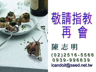 敬請指教 再  會 陳 志 明 ( 0 2 ) 2 5 1 6 - 5 5 6 6 0 9 3 9 - 9 9 6 6 3 9 [email_address] 
