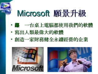 Microsoft   願景升級 讓每一台桌上電腦都使用我們的軟體 寫出人類最偉大的軟體 創造一家財務健全永續經營的企業 