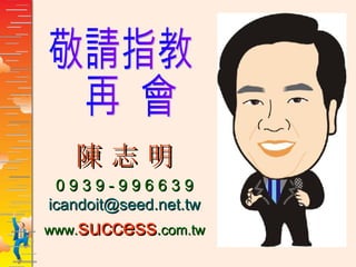 敬請指教 再  會 陳 志 明 0 9 3 9 - 9 9 6 6 3 9 [email_address] www. success . com.tw 