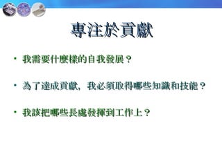 專注於貢獻 我需要什麼樣的自我發展？ 為了達成貢獻，我必須取得哪些知識和技能？ 我該把哪些長處發揮到工作上？ 