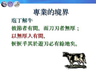 專業的境界 庖丁解牛 彼節者有間，而刀刃者無厚； 以無厚入有間 ， 恢恢乎其於遊刃必有餘地矣。 