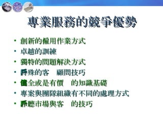 專業服務的競爭優勢 創新的僱用作業方式 卓越的訓練 獨特的問題解決方式 特殊的客戶顧問技巧 健全或是有價值的知識基礎 專案與團隊組織有不同的處理方式 聆聽市場與客戶的技巧 