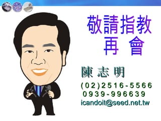 敬請指教 再  會 陳 志 明 ( 0 2 ) 2 5 1 6 - 5 5 6 6 0 9 3 9 - 9 9 6 6 3 9 [email_address] 