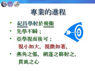 專業的進程 紀昌 學射 於 飛衛 先學不瞬； 亞學視而後可； 視小如大，視微如著。 燕角之弧，朔蓬之簳射之， 貫虱之心 