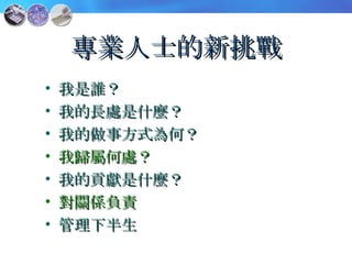 專業人士的新挑戰 我是誰？ 我的長處是什麼？ 我的做事方式為何？ 我歸屬何處？ 我的貢獻是什麼？ 對關係負責 管理下半生 