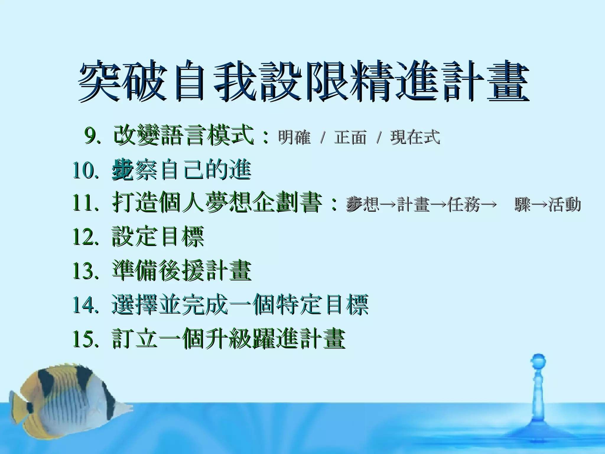 突破自我設限精進計畫 9.  改變語言模式： 明確  /  正面  /  現在式 10.  覺察自己的進步 11.  打造個人夢想企劃書： 夢想->計畫->任務->步驟->活動 12.  設定目標 13.  準備後援計畫 14.  選擇並完成一個特定目標 15.  訂立一個升級躍進計畫 
