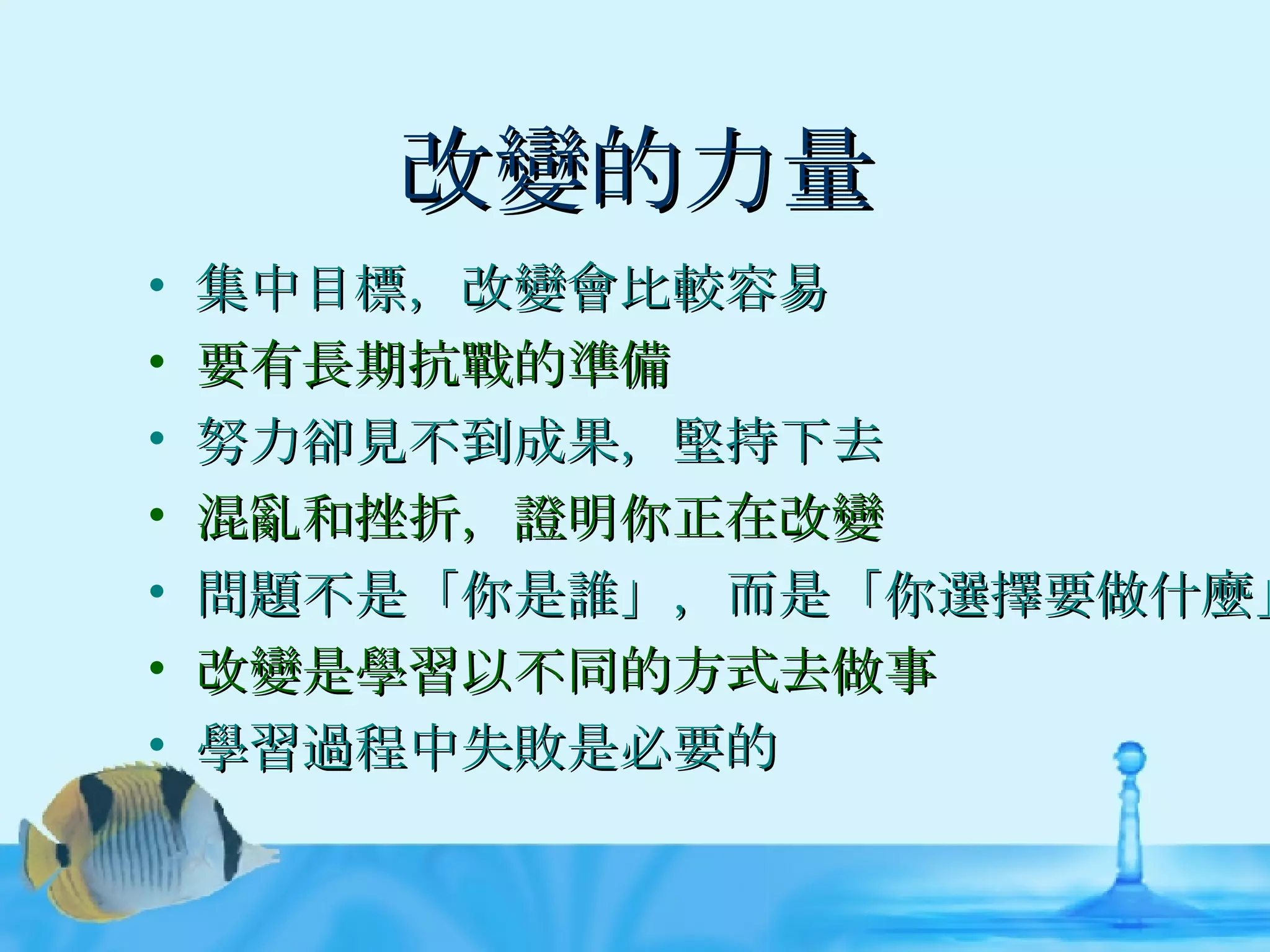 改變的力量 集中目標，改變會比較容易 要有長期抗戰的準備 努力卻見不到成果，堅持下去 混亂和挫折，證明你正在改變 問題不是「你是誰」，而是「你選擇要做什麼」 改變是學習以不同的方式去做事 學習過程中失敗是必要的 